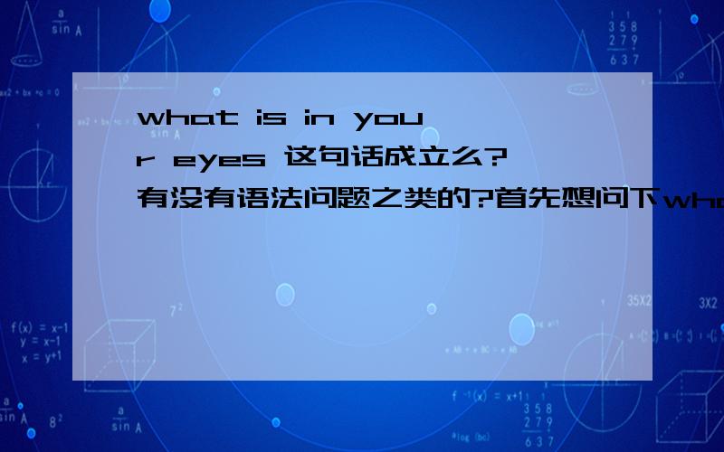 what is in your eyes 这句话成立么?有没有语法问题之类的?首先想问下what is in your eyes这句话有没有语病什么的如果没有的话它该如何翻译呢?我们可以直译还是说这句话有什么更深层次的意义