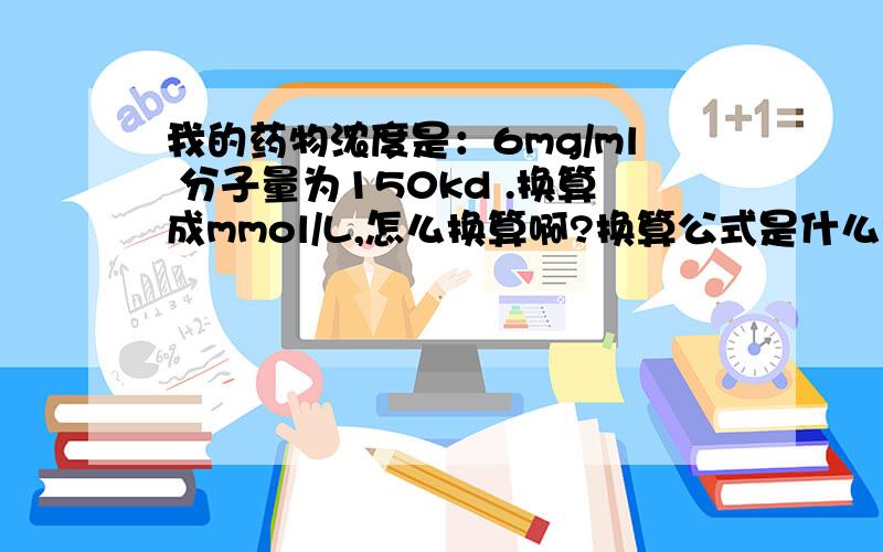 我的药物浓度是：6mg/ml 分子量为150kd .换算成mmol/L,怎么换算啊?换算公式是什么?