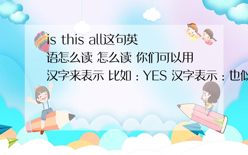 is this all这句英语怎么读 怎么读 你们可以用汉字来表示 比如：YES 汉字表示：也似