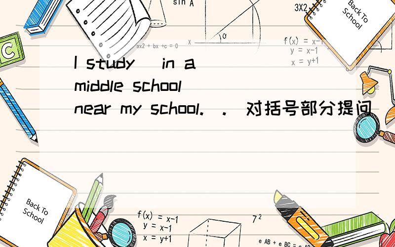 I study (in a middle school near my school.).(对括号部分提问)