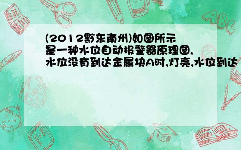 (2012黔东南州)如图所示是一种水位自动报警器原理图,水位没有到达金属块A时,灯亮,水位到达（2012•黔东南州）如图所示是一种水位自动报警器原理图,水位没有到达金属块A时,灯亮,水位到