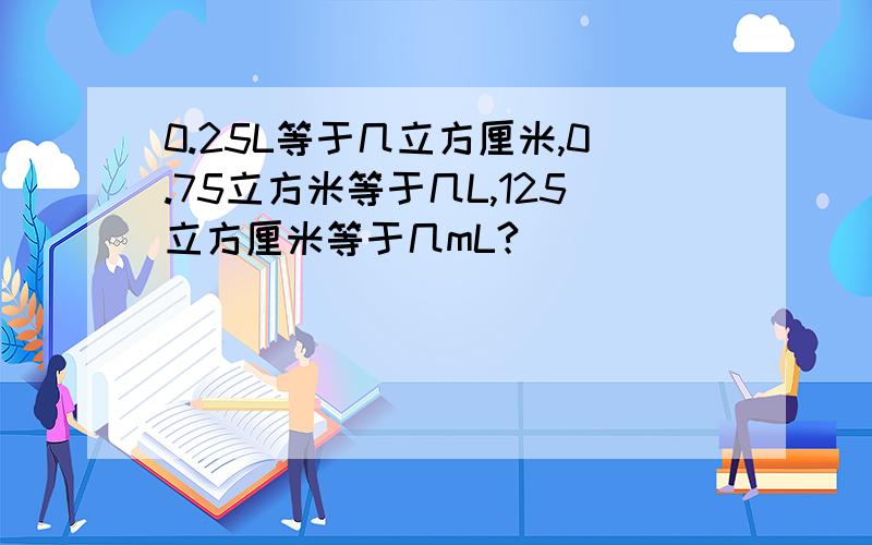 0.25L等于几立方厘米,0.75立方米等于几L,125立方厘米等于几mL?