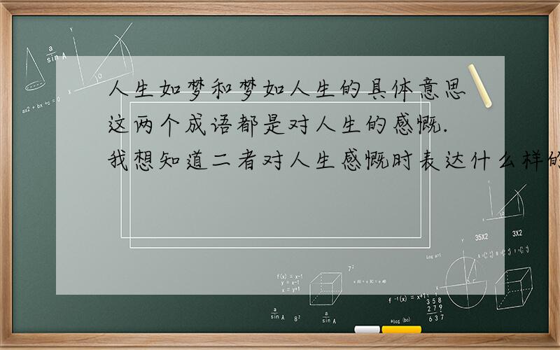 人生如梦和梦如人生的具体意思这两个成语都是对人生的感慨.我想知道二者对人生感慨时表达什么样的态度?那句含有积极因素而又那句带有消极因素?我想知道这两个成语 那句带有消极因素