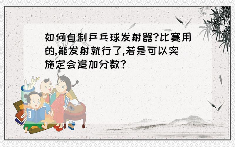 如何自制乒乓球发射器?比赛用的,能发射就行了,若是可以实施定会追加分数?