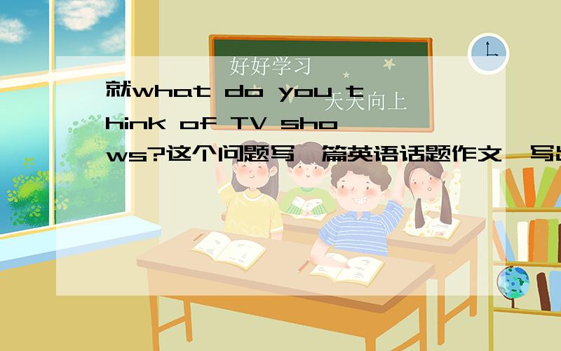 就what do you think of TV shows?这个问题写一篇英语话题作文,写出自己对TV shows的看法150词左右.thx a lot...