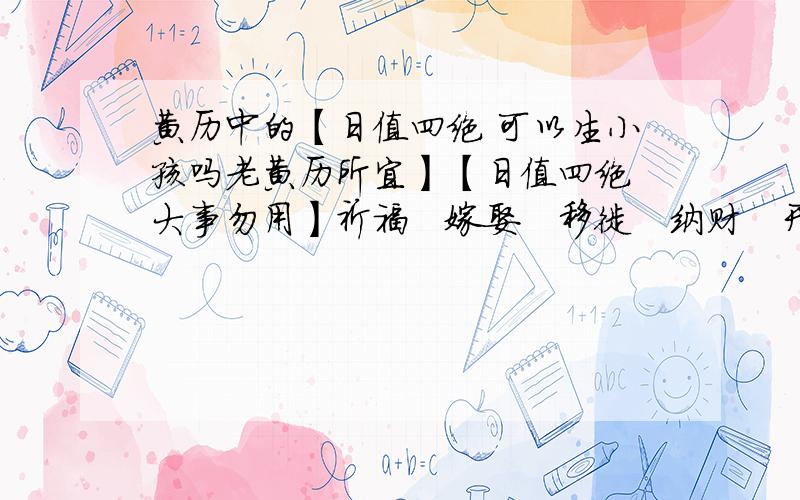 黄历中的【日值四绝 可以生小孩吗老黄历所宜】【日值四绝 大事勿用】祈福　嫁娶　移徙　纳财　开市　作灶　盖屋竖柱　上梁　祭祀　求嗣　解除　赴任　栽种纳畜　斋醮　求财　开仓