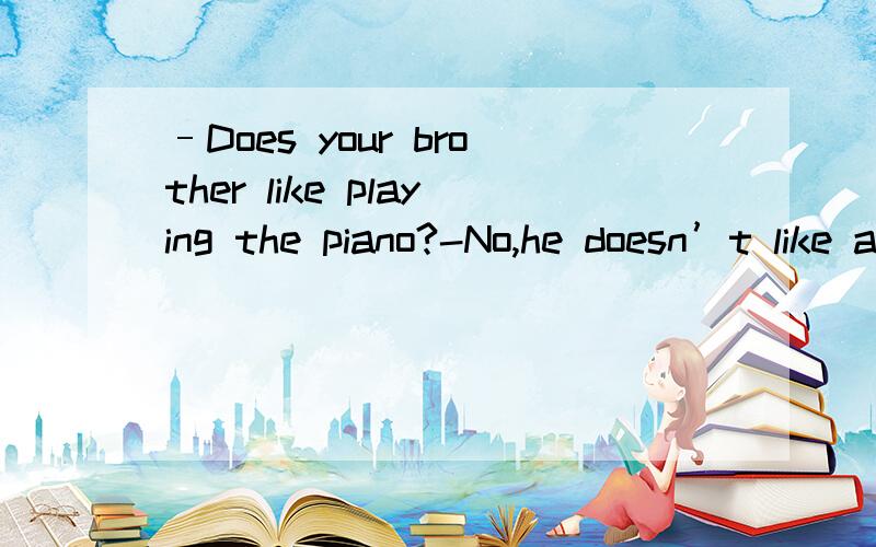 –Does your brother like playing the piano?-No,he doesn’t like any i .填 instrument还是复数?–Does your brother like playing the piano?-No,he doesn’t like any i .填instrument还是复数?