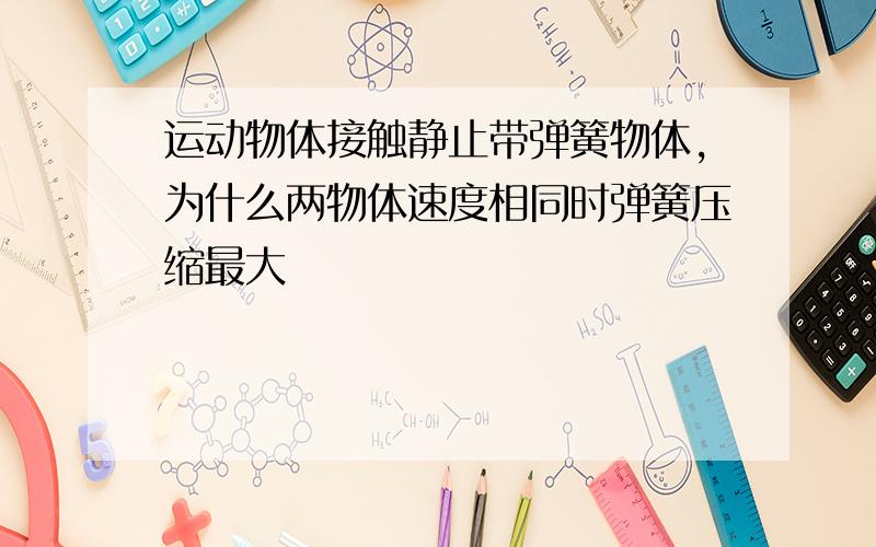 运动物体接触静止带弹簧物体,为什么两物体速度相同时弹簧压缩最大