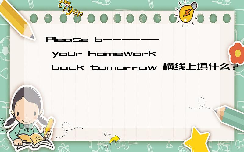 Please b------ your homework back tomorrow 横线上填什么?