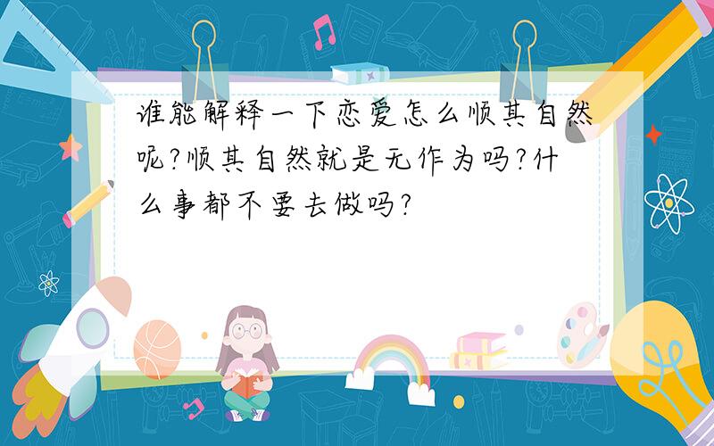 谁能解释一下恋爱怎么顺其自然呢?顺其自然就是无作为吗?什么事都不要去做吗?