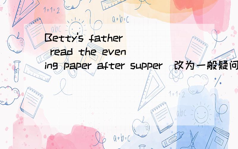 Betty's father read the evening paper after supper(改为一般疑问句）____ Betty's father____theevening paperafter high school