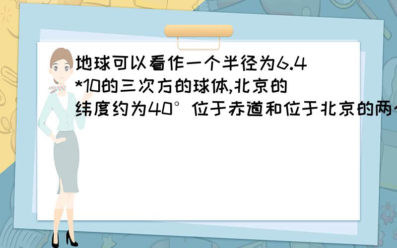 地球可以看作一个半径为6.4*10的三次方的球体,北京的纬度约为40°位于赤道和位于北京的两个物体,虽地球自转做匀速圆周运动的角度各是多大?线速度各是多大