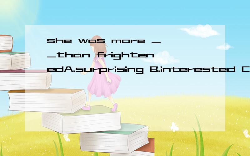 she was more __than frightenedA.surprising B.interested C.hated D.surprised