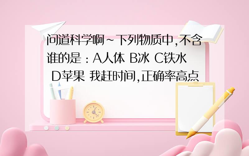 问道科学啊~下列物质中,不含谁的是：A人体 B冰 C铁水 D苹果 我赶时间,正确率高点