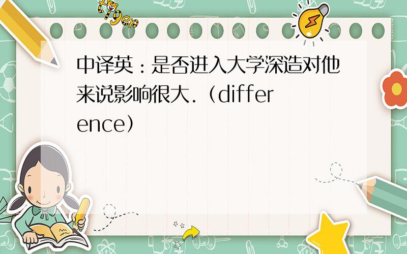 中译英：是否进入大学深造对他来说影响很大.（difference）