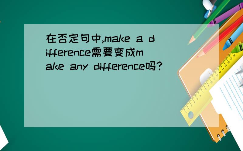 在否定句中,make a difference需要变成make any difference吗?