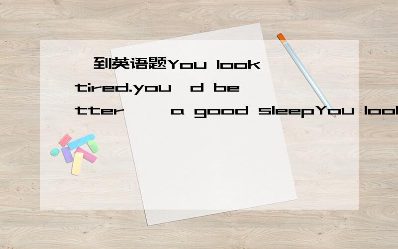 一到英语题You look tired.you'd better{} a good sleepYou look tired.you'd better{} a good sleep A.have B.having C.had D.to have 最好说说为什