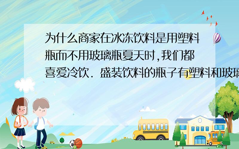 为什么商家在冰冻饮料是用塑料瓶而不用玻璃瓶夏天时,我们都喜爱冷饮．盛装饮料的瓶子有塑料和玻璃两种,商家在冰冻饮料时,常常只往冰柜里存放塑料瓶装的饮料,而不存放塑料瓶装的饮料