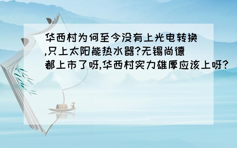 华西村为何至今没有上光电转换,只上太阳能热水器?无锡尚德都上市了呀,华西村实力雄厚应该上呀?