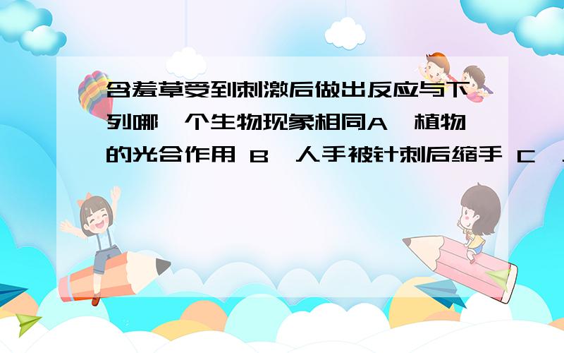 含羞草受到刺激后做出反应与下列哪一个生物现象相同A、植物的光合作用 B、人手被针刺后缩手 C、人出汗和排尿 D、母鸡下蛋是不是B啊