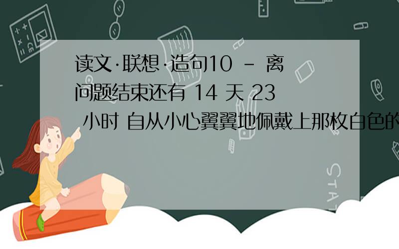 读文·联想·造句10 - 离问题结束还有 14 天 23 小时 自从小心翼翼地佩戴上那枚白色的校徽起,北大就不再是照片上的影像,不再是车窗外一掠而过的建筑,不再是小女孩心中珍藏的梦想,而是需要