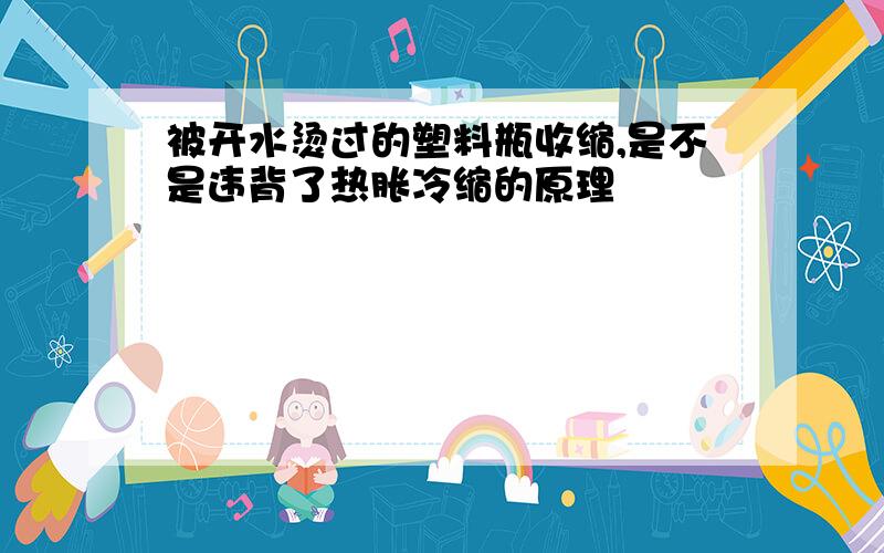 被开水烫过的塑料瓶收缩,是不是违背了热胀冷缩的原理