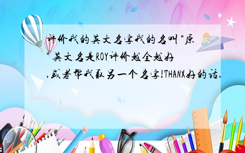 评价我的英文名字我的名叫“原”英文名是ROY评价越全越好,或者帮我取另一个名字!THANX好的话,