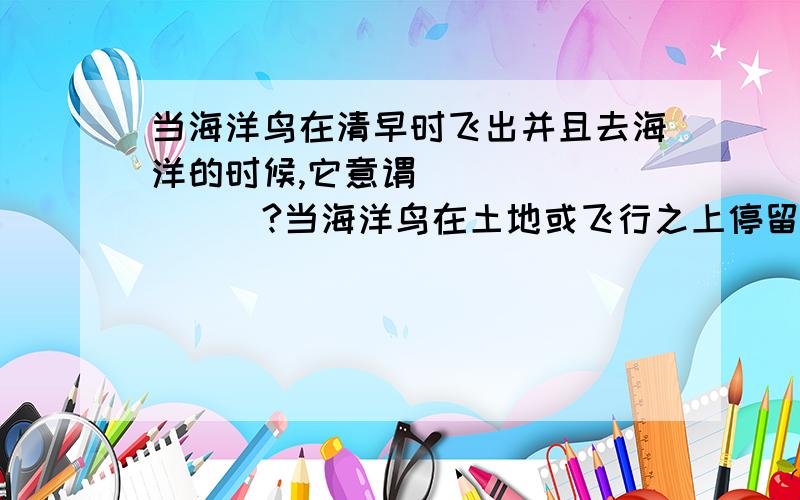 当海洋鸟在清早时飞出并且去海洋的时候,它意谓 ________?当海洋鸟在土地或飞行之上停留内陆的时候,它意味______?