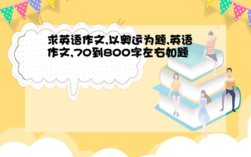 求英语作文,以奥运为题,英语作文,70到800字左右如题