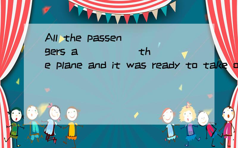 All the passengers a_____ the plane and it was ready to take off.People there have no idea ofdistance on the map,they m___ distance in time,not miles.Although a few minutes were left,the bus driver m___ to send me to the airport in time.As we all kno