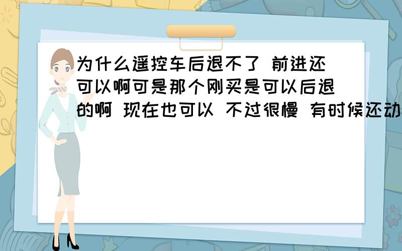 为什么遥控车后退不了 前进还可以啊可是那个刚买是可以后退的啊 现在也可以 不过很慢 有时候还动不了