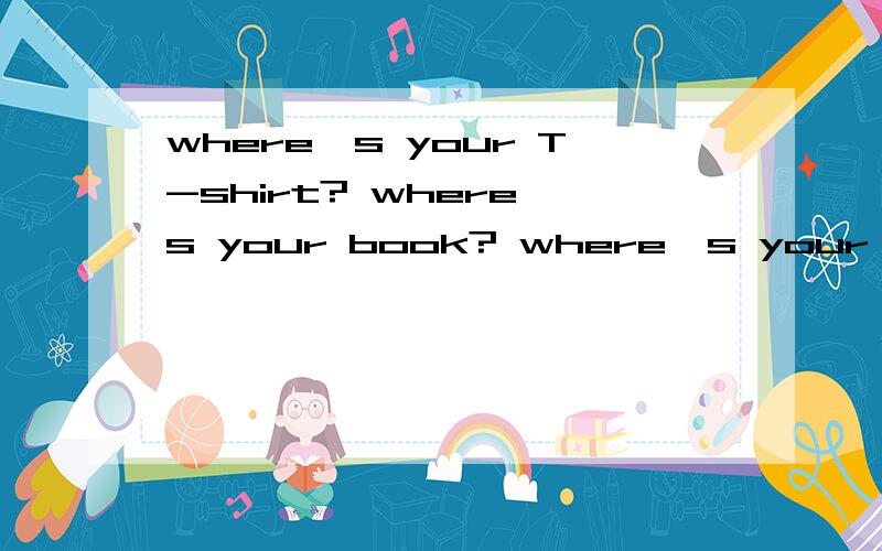 where's your T-shirt? where's your book? where's your pencil? 回答