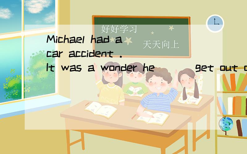 Michael had a car accident .It was a wonder he ( ) get out of the car and didn't hurt himself .A.was able to B.is able to C.can D.could