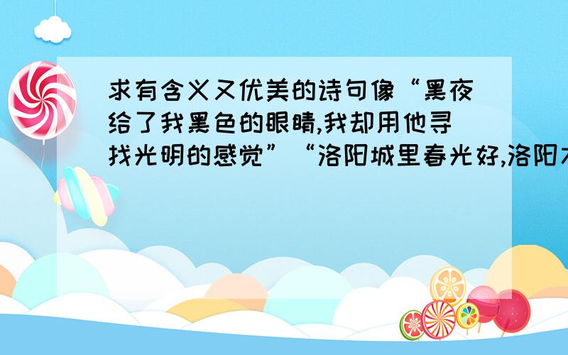 求有含义又优美的诗句像“黑夜给了我黑色的眼睛,我却用他寻找光明的感觉”“洛阳城里春光好,洛阳才子他乡老”