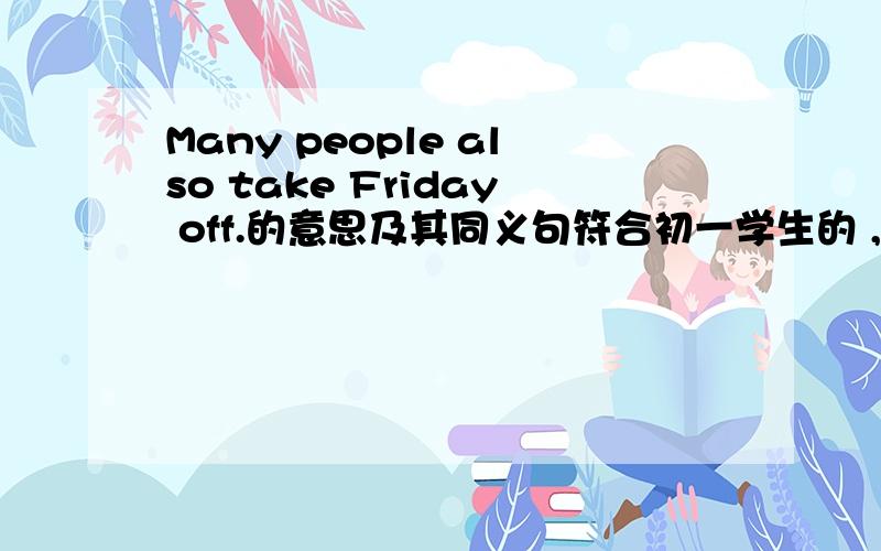 Many people also take Friday off.的意思及其同义句符合初一学生的 ,同义句用英文