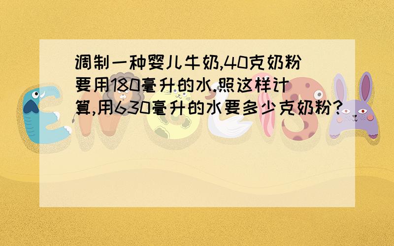 调制一种婴儿牛奶,40克奶粉要用180毫升的水.照这样计算,用630毫升的水要多少克奶粉?