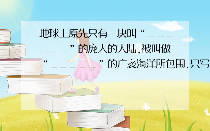 地球上原先只有一块叫“______”的庞大的大陆,被叫做“_____”的广袤海洋所包围.只写答案就可以了