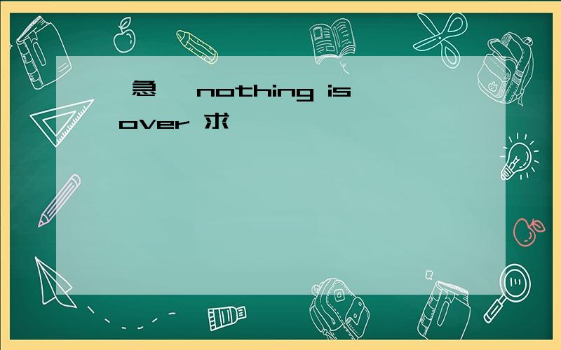 【急】 nothing is over 求