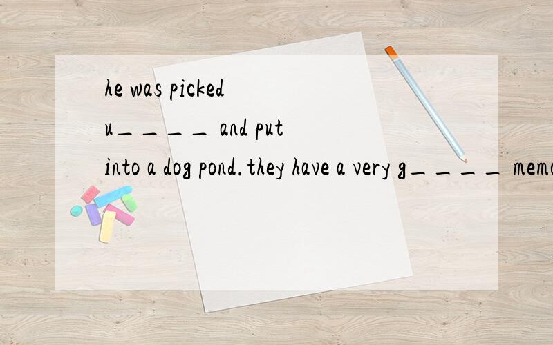 he was picked u____ and put into a dog pond.they have a very g____ memory.but how long it t____ for a baby elepant to be born--- mayme 21 m_____.