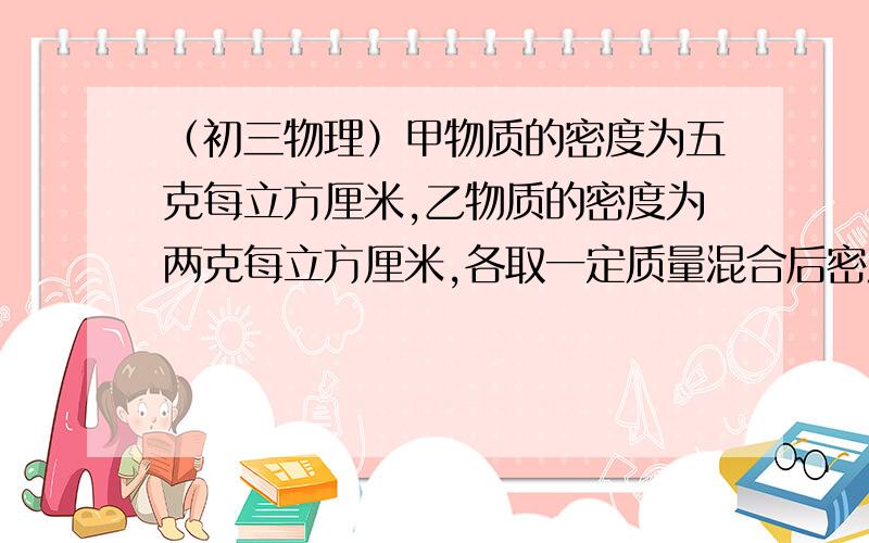 （初三物理）甲物质的密度为五克每立方厘米,乙物质的密度为两克每立方厘米,各取一定质量混合后密度为三克每立方厘米.假设混合器前后总体积保持不变,则所去甲乙两种物质的质量之比是