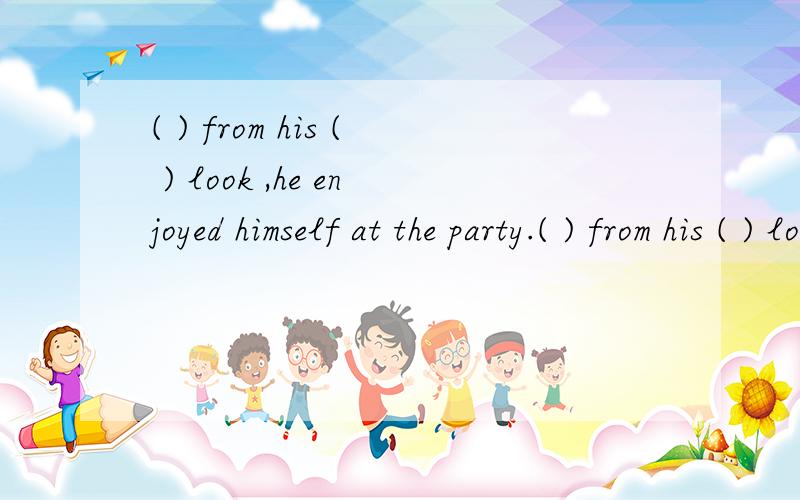 ( ) from his ( ) look ,he enjoyed himself at the party.( ) from his ( ) look ,he enjoyed himself at the party.A.Judging ;excited B.Being judged;excitedC To judge ;excited D.Having been judged;exciting要讲解 要讲解 要讲解 要讲解 要讲解