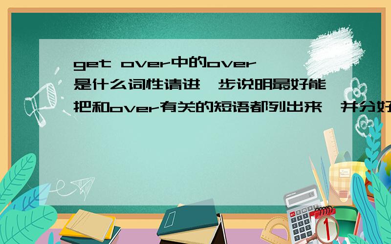 get over中的over是什么词性请进一步说明最好能把和over有关的短语都列出来,并分好类（按照over的词性分,介词一类,副词一类）