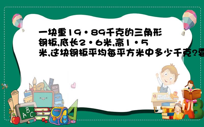 一块重19·89千克的三角形钢板,底长2·6米,高1·5米,这块钢板平均每平方米中多少千克?要写公式出来啊