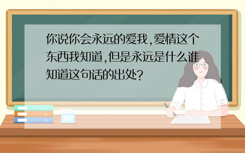 你说你会永远的爱我,爱情这个东西我知道,但是永远是什么谁知道这句话的出处?