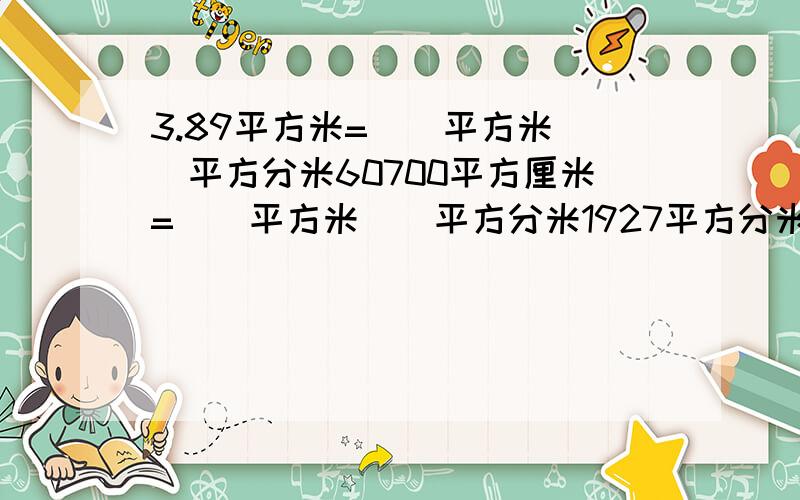 3.89平方米=()平方米()平方分米60700平方厘米=（）平方米（）平方分米1927平方分米=（）平方米（）平方分米