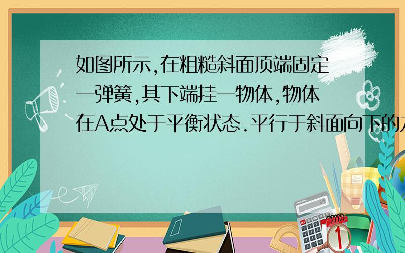 如图所示,在粗糙斜面顶端固定一弹簧,其下端挂一物体,物体在A点处于平衡状态.平行于斜面向下的力拉物体,第一次直接拉到B点,第二次将物体先拉到C点,再回到B点.则这两次过程中 （ ）A.重力