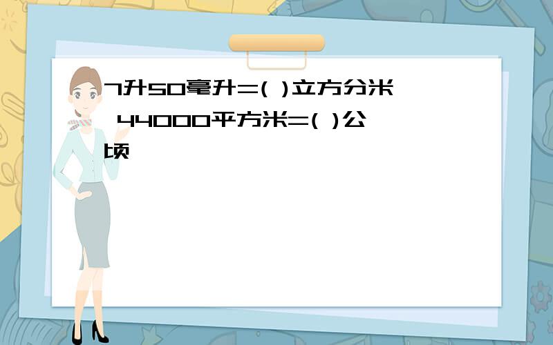 7升50毫升=( )立方分米 44000平方米=( )公顷