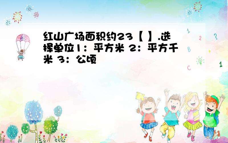 红山广场面积约23【 】.选择单位1：平方米 2：平方千米 3：公顷