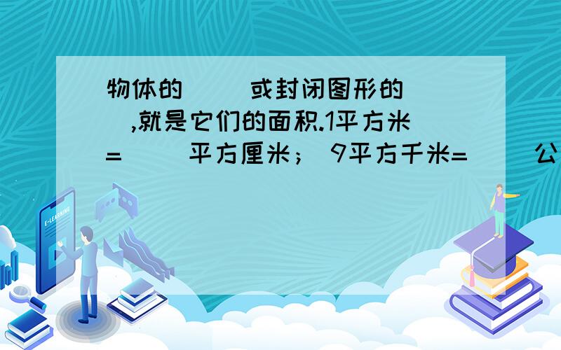 物体的（ ）或封闭图形的（ ）,就是它们的面积.1平方米=( )平方厘米； 9平方千米=（ ）公顷；怎么写