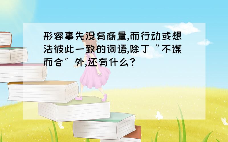 形容事先没有商量,而行动或想法彼此一致的词语,除丁〝不谋而合〞外,还有什么?